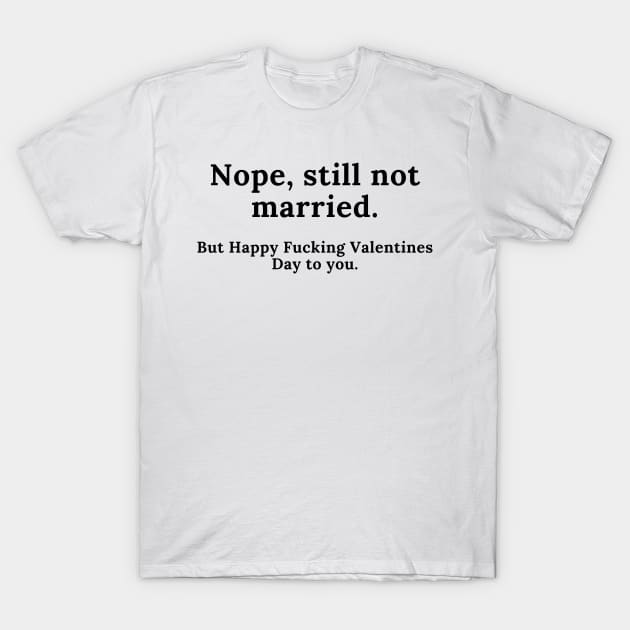 Nope, Still Not Married. But Happy Fucking Valentines Day to You! Funny Anti Valentines Day Quote for all the Single People Out There. T-Shirt by That Cheeky Tee